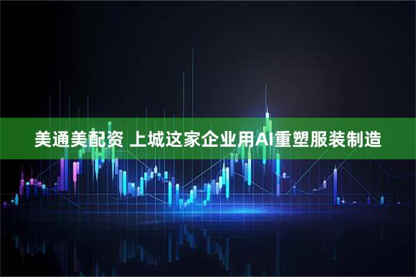 美通美配资 上城这家企业用AI重塑服装制造