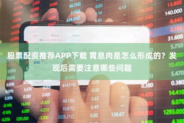 股票配资推荐APP下载 胃息肉是怎么形成的？发现后需要注意哪些问题
