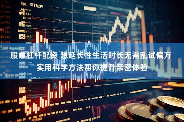 股票杠杆配资 想延长性生活时长无需乱试偏方 实用科学方法帮你提升亲密体验